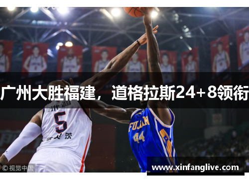 广州大胜福建,道格拉斯24+8领衔