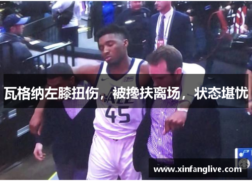 瓦格纳左膝扭伤,被搀扶离场,状态堪忧