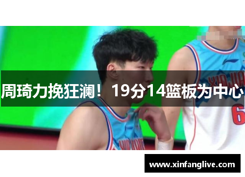 周琦力挽狂澜！19分14篮板为中心